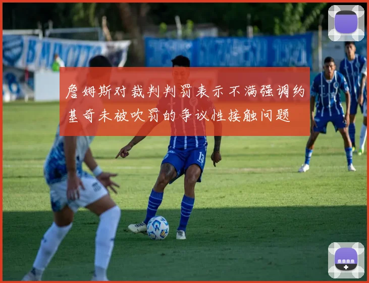 詹姆斯对裁判判罚表示不满强调约基奇未被吹罚的争议性接触问题