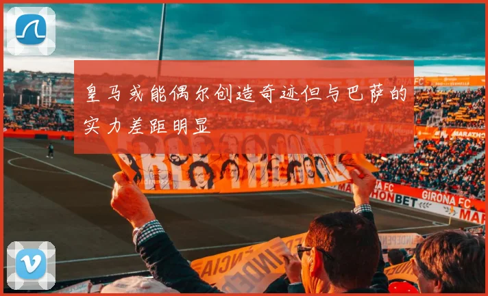 皇马或能偶尔创造奇迹但与巴萨的实力差距明显