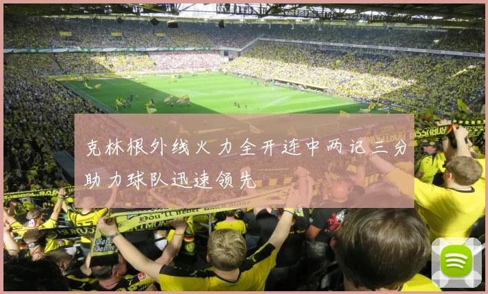 克林根外线火力全开连中两记三分助力球队迅速领先