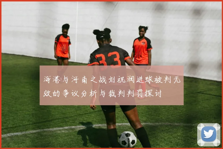 海港与河南之战刘祝润进球被判无效的争议分析与裁判判罚探讨