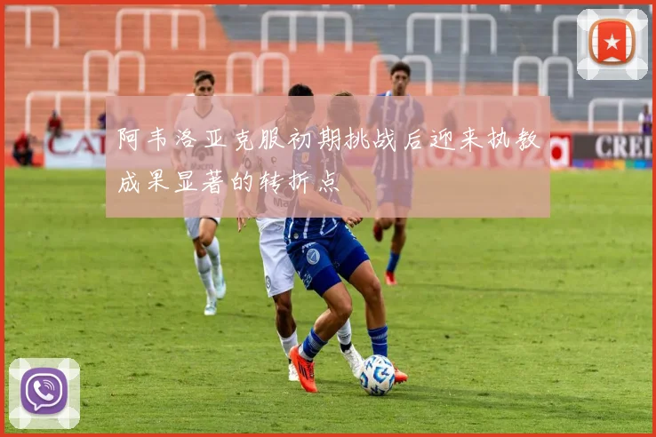 阿韦洛亚克服初期挑战后迎来执教成果显著的转折点