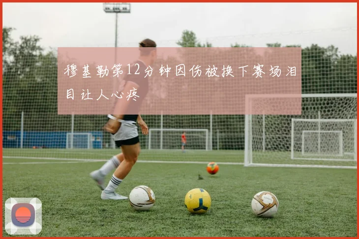 穆基勒第12分钟因伤被换下赛场泪目让人心疼