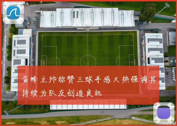 黄蜂主帅称赞三球手感火热强调其持续为队友创造良机