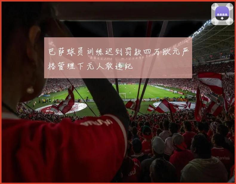 巴萨球员训练迟到罚款四万欧元严格管理下无人敢违纪