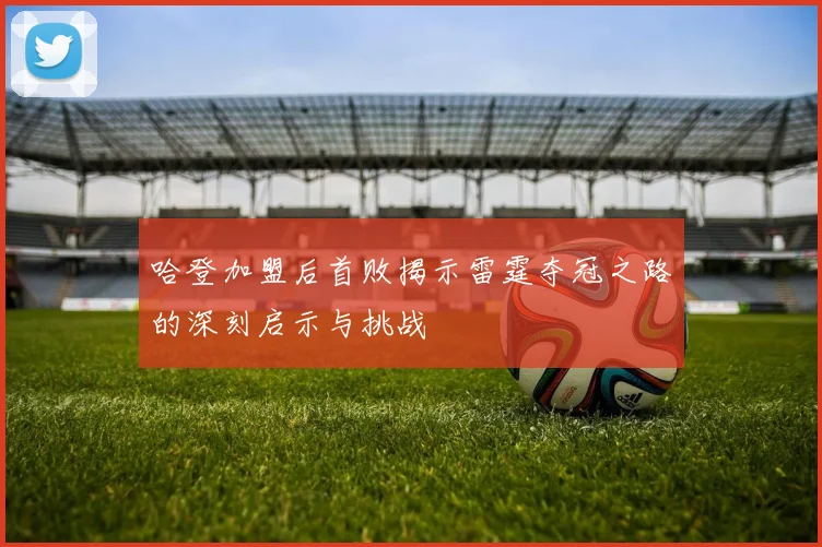 哈登加盟后首败揭示雷霆夺冠之路的深刻启示与挑战