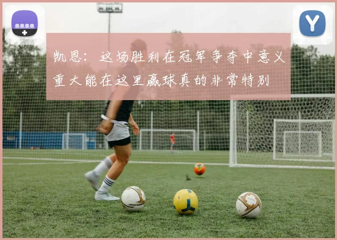 凯恩：这场胜利在冠军争夺中意义重大能在这里赢球真的非常特别