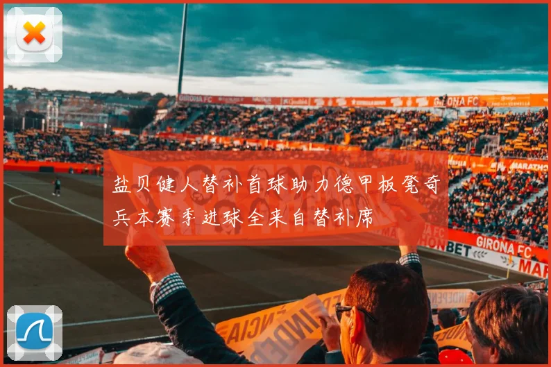 盐贝健人替补首球助力德甲板凳奇兵本赛季进球全来自替补席