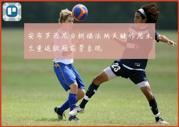 安布罗西尼分析福法纳关键作用米兰重返欧冠前景乐观