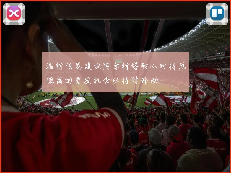 温特伯恩建议阿尔特塔耐心对待厄德高的首发机会以待时而动