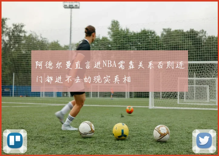 阿德尔曼直言进NBA需靠关系否则连门都进不去的现实真相