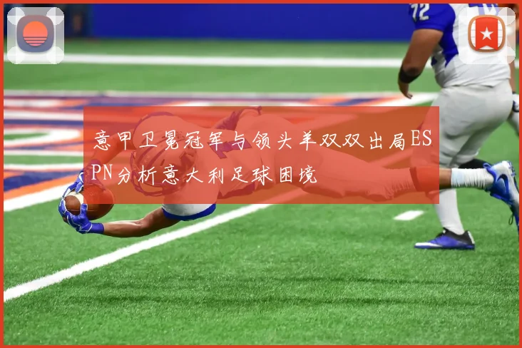 意甲卫冕冠军与领头羊双双出局ESPN分析意大利足球困境