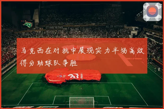 马克西在对抗中展现实力半场高效得分助球队争胜