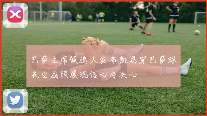 巴萨主席候选人发布凯恩穿巴萨球衣合成照展现信心与决心
