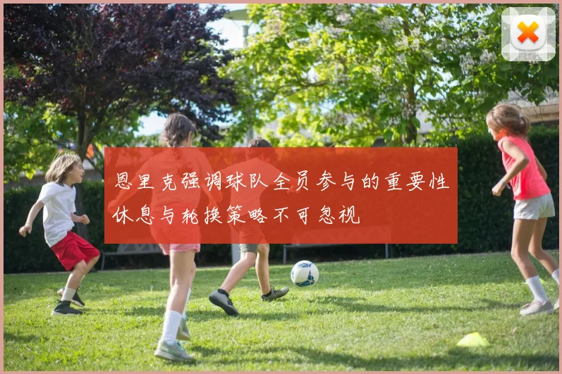 恩里克强调球队全员参与的重要性休息与轮换策略不可忽视
