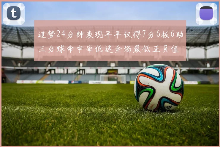 追梦24分钟表现平平仅得7分6板6助三分球命中率低迷全场最低正负值