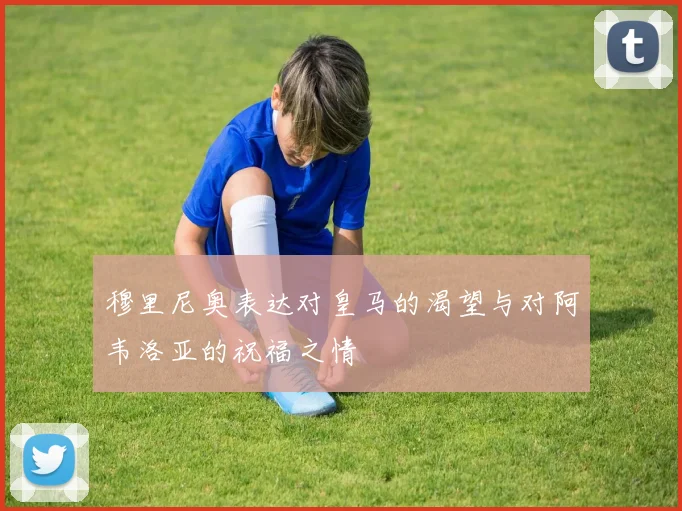 穆里尼奥表达对皇马的渴望与对阿韦洛亚的祝福之情